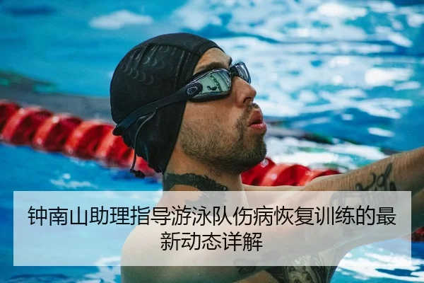 钟南山助理指导游泳队伤病恢复训练的最新动态详解