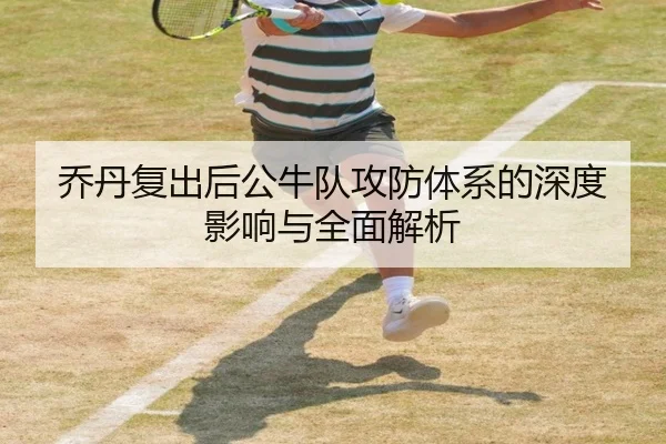 乔丹复出后公牛队攻防体系的深度影响与全面解析